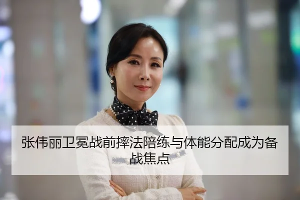 张伟丽卫冕战前摔法陪练与体能分配成为备战焦点