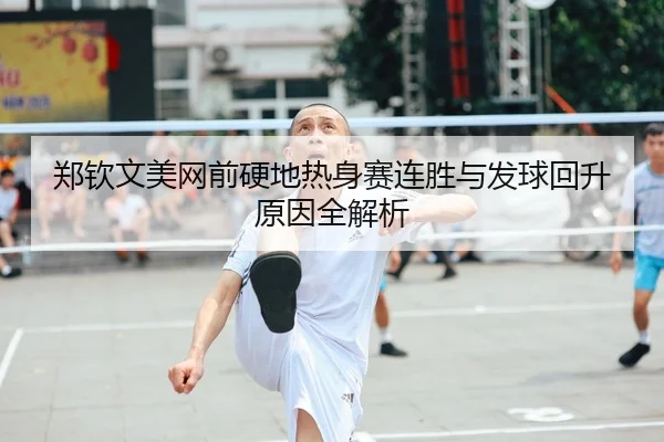 郑钦文美网前硬地热身赛连胜与发球回升原因全解析