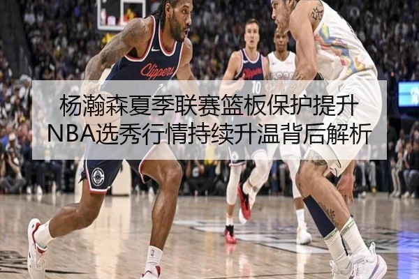杨瀚森夏季联赛篮板保护提升 NBA选秀行情持续升温背后解析